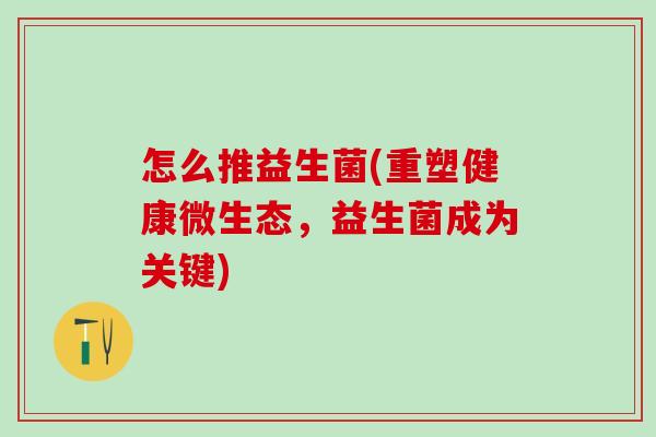 怎么推益生菌(重塑健康微生态,益生菌成为关键) 怎么推益生菌(重塑健康微生态,益生菌成为关键)