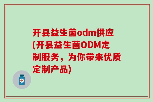 开县益生菌odm供应(开县益生菌ODM定制服务,为你带来优质定制产品) 开县益生菌odm供应(开县益生菌ODM定制服务,为你带来优质定制产品)