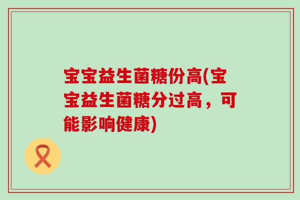 宝宝益生菌糖份高(宝宝益生菌糖分过高，可能影响健康)