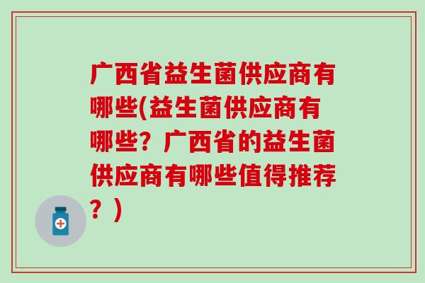 广西省益生菌供应商有哪些(益生菌供应商有哪些？广西省的益生菌供应商有哪些值得推荐？)