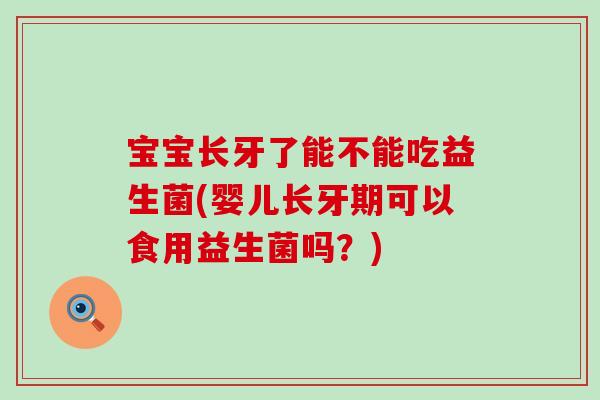 宝宝长牙了能不能吃益生菌(婴儿长牙期可以食用益生菌吗?) 宝宝长牙了能不能吃益生菌(婴儿长牙期可以食用益生菌吗?)