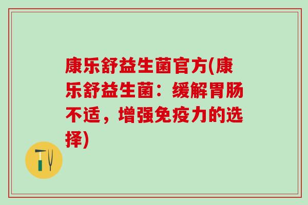 康乐舒益生菌官方(康乐舒益生菌:缓解不适,增强力的选择) 康乐舒益生菌官方(康乐舒益生菌:缓解不适,增强力的选择)
