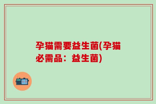 孕猫需要益生菌(孕猫必需品：益生菌)