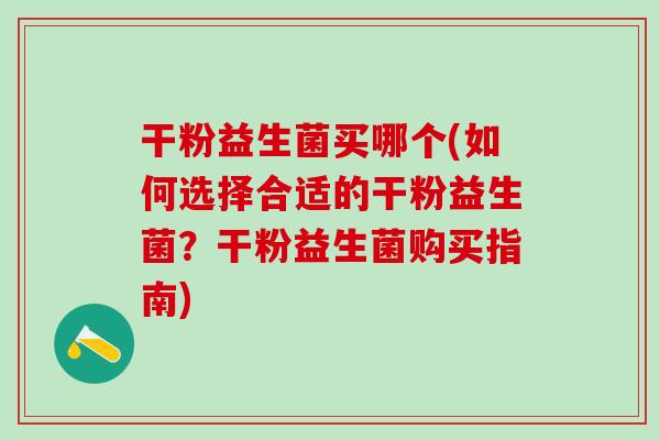 干粉益生菌买哪个(如何选择合适的干粉益生菌?干粉益生菌购买指南) 干粉益生菌买哪个(如何选择合适的干粉益生菌?干粉益生菌购买指南)