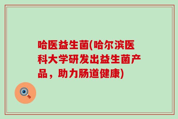 哈医益生菌(哈尔滨医科大学研发出益生菌产品,助力肠道健康) 哈医益生菌(哈尔滨医科大学研发出益生菌产品,助力肠道健康)