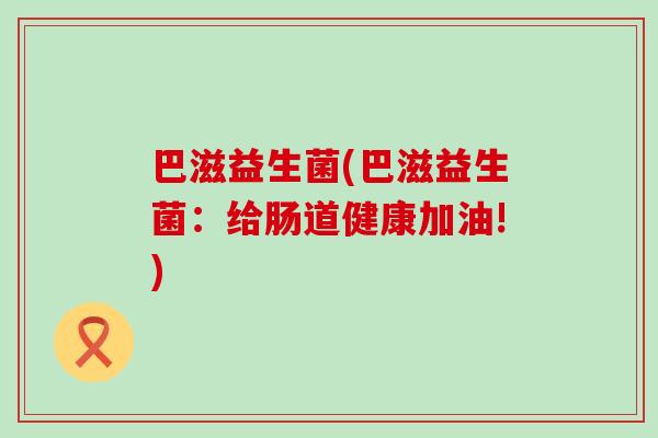 巴滋益生菌(巴滋益生菌：给肠道健康加油!)