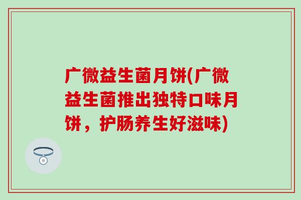 广微益生菌月饼(广微益生菌推出独特口味月饼,护肠养生好滋味) 广微益生菌月饼(广微益生菌推出独特口味月饼,护肠养生好滋味)