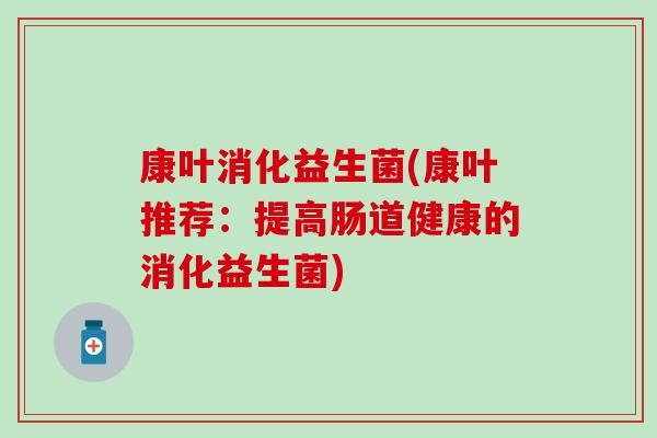 康叶消化益生菌(康叶推荐:提高肠道健康的消化益生菌) 康叶消化益生菌(康叶推荐:提高肠道健康的消化益生菌)