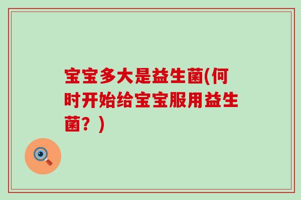 宝宝多大是益生菌(何时开始给宝宝服用益生菌?) 宝宝多大是益生菌(何时开始给宝宝服用益生菌?)