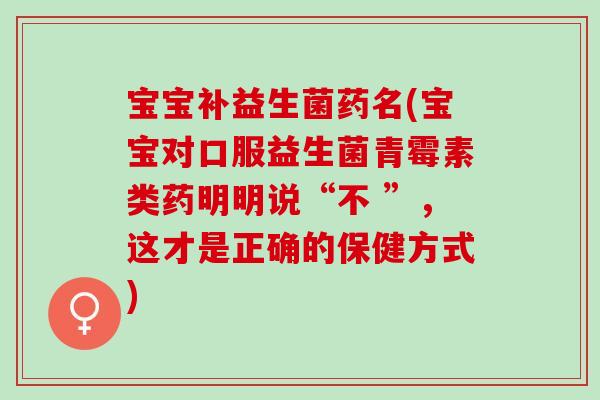 宝宝补益生菌药名(宝宝对口服益生菌青霉素类药明明说“不 ”,这才是正确的保健方式) 宝宝补益生菌药名(宝宝对口服益生菌青霉素类药明明说“不 ”,这才是正确的保健方式)