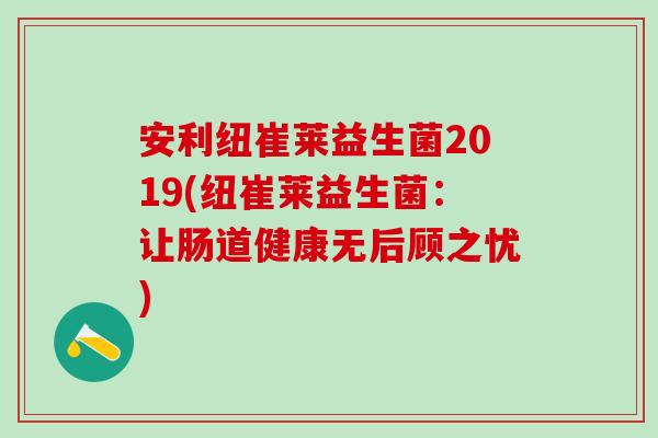 安利纽崔莱益生菌2019(纽崔莱益生菌:让肠道健康无后顾之忧) 安利纽崔莱益生菌2019(纽崔莱益生菌:让肠道健康无后顾之忧)