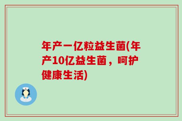 年产一亿粒益生菌(年产10亿益生菌,呵护健康生活) 年产一亿粒益生菌(年产10亿益生菌,呵护健康生活)