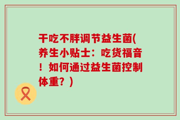 干吃不胖调节益生菌(养生小贴士：吃货福音！如何通过益生菌控制体重？)