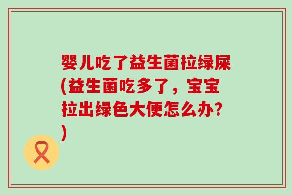 婴儿吃了益生菌拉绿屎(益生菌吃多了，宝宝拉出绿色大便怎么办？)