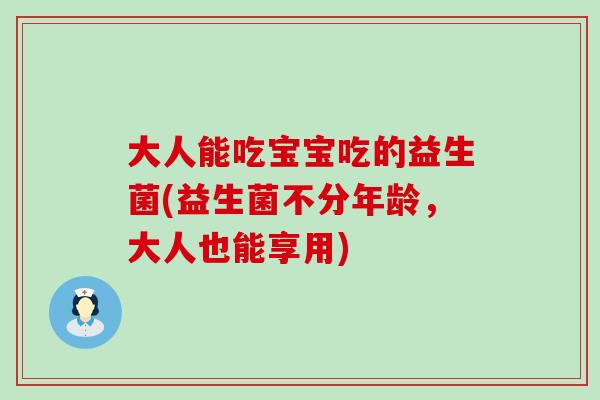 大人能吃宝宝吃的益生菌(益生菌不分年龄，大人也能享用)