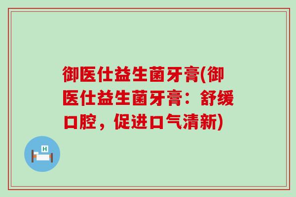 御医仕益生菌牙膏(御医仕益生菌牙膏:舒缓口腔,促进口气清新) 御医仕益生菌牙膏(御医仕益生菌牙膏:舒缓口腔,促进口气清新)
