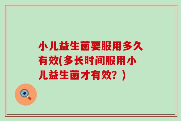 小儿益生菌要服用多久有效(多长时间服用小儿益生菌才有效?) 小儿益生菌要服用多久有效(多长时间服用小儿益生菌才有效?)