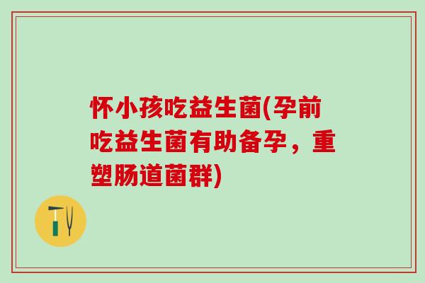 怀小孩吃益生菌(孕前吃益生菌有助备孕,重塑肠道菌群) 怀小孩吃益生菌(孕前吃益生菌有助备孕,重塑肠道菌群)