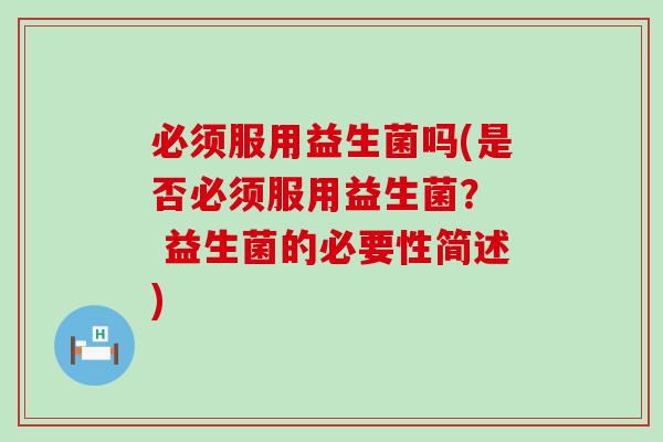 必须服用益生菌吗(是否必须服用益生菌? 益生菌的必要性简述) 必须服用益生菌吗(是否必须服用益生菌? 益生菌的必要性简述)