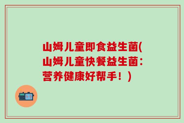山姆儿童即食益生菌(山姆儿童快餐益生菌：营养健康好帮手！)
