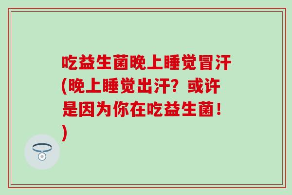 吃益生菌晚上睡觉冒汗(晚上睡觉出汗?或许是因为你在吃益生菌!) 吃益生菌晚上睡觉冒汗(晚上睡觉出汗?或许是因为你在吃益生菌!)