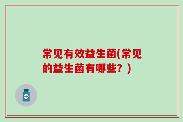 常见有效益生菌(常见的益生菌有哪些？)