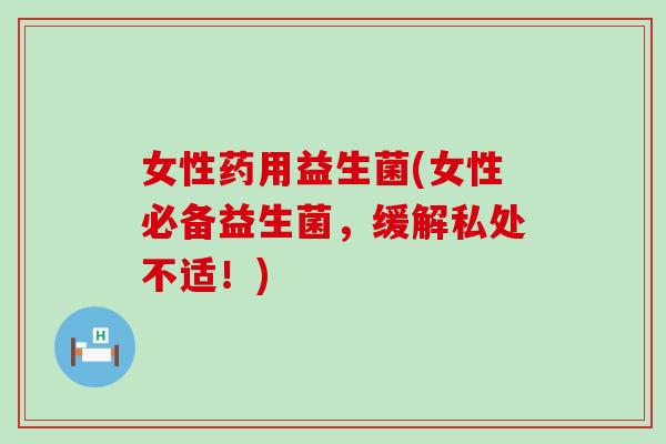 女性药用益生菌(女性必备益生菌，缓解私处不适！)