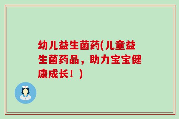 幼儿益生菌药(儿童益生菌药品，助力宝宝健康成长！)