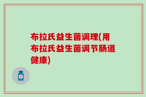 布拉氏益生菌调理(用布拉氏益生菌调节肠道健康) 布拉氏益生菌调理(用布拉氏益生菌调节肠道健康)