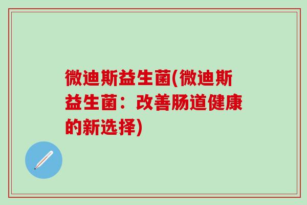 微迪斯益生菌(微迪斯益生菌：改善肠道健康的新选择)