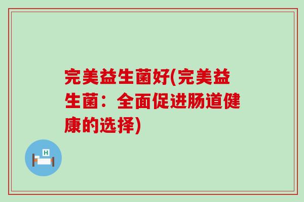 完美益生菌好(完美益生菌:全面促进肠道健康的选择) 完美益生菌好(完美益生菌:全面促进肠道健康的选择)