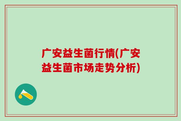 广安益生菌行情(广安益生菌市场走势分析) 广安益生菌行情(广安益生菌市场走势分析)