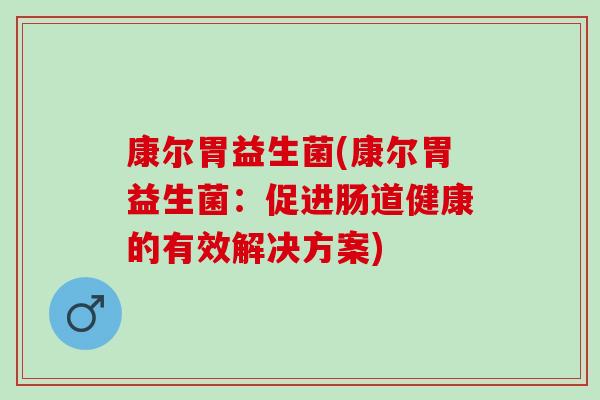 康尔胃益生菌(康尔胃益生菌:促进肠道健康的有效解决方案) 康尔胃益生菌(康尔胃益生菌:促进肠道健康的有效解决方案)