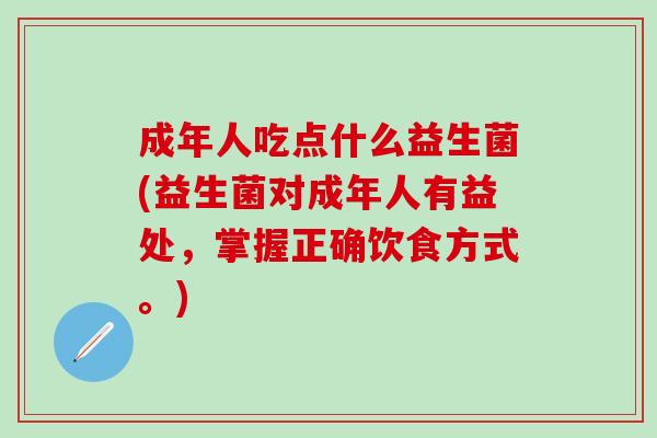 成年人吃点什么益生菌(益生菌对成年人有益处，掌握正确饮食方式。)