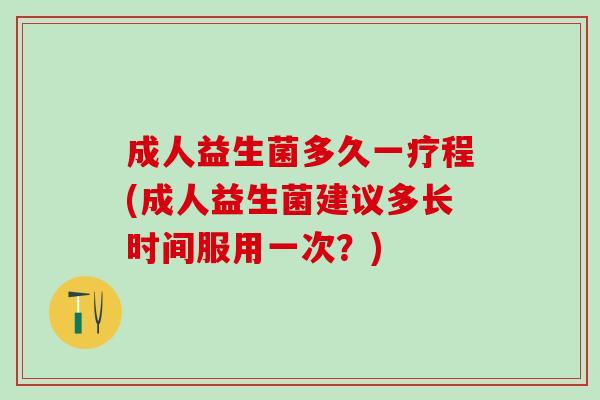 成人益生菌多久一疗程(成人益生菌建议多长时间服用一次？)