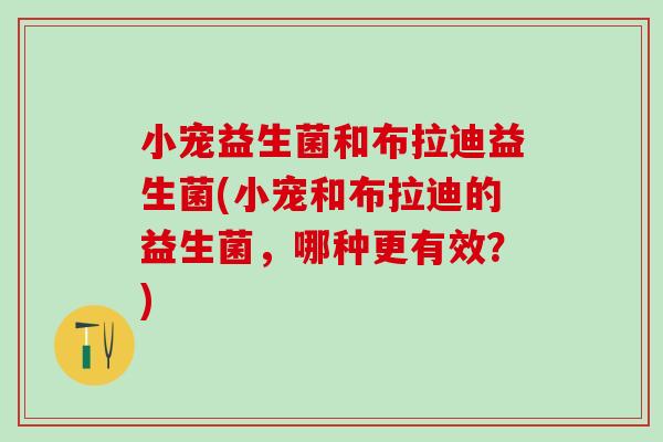 小宠益生菌和布拉迪益生菌(小宠和布拉迪的益生菌，哪种更有效？)