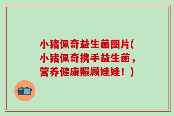 小猪佩奇益生菌图片(小猪佩奇携手益生菌,营养健康照顾娃娃!) 小猪佩奇益生菌图片(小猪佩奇携手益生菌,营养健康照顾娃娃!)