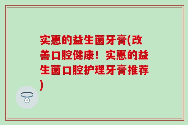 实惠的益生菌牙膏(改善口腔健康！实惠的益生菌口腔护理牙膏推荐)