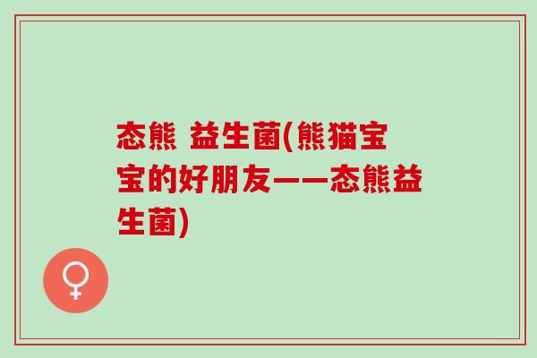 态熊 益生菌(熊猫宝宝的好朋友——态熊益生菌)