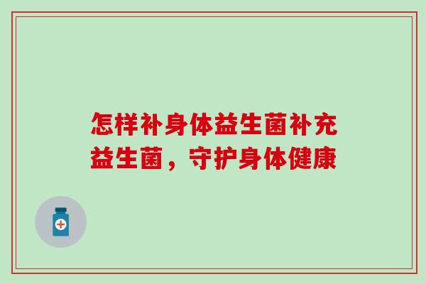 怎样补身体益生菌补充益生菌,守护身体健康 怎样补身体益生菌补充益生菌,守护身体健康