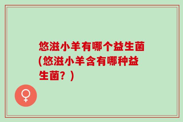 悠滋小羊有哪个益生菌(悠滋小羊含有哪种益生菌？)