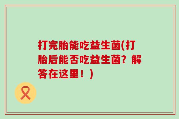 打完胎能吃益生菌(打胎后能否吃益生菌?解答在这里!) 打完胎能吃益生菌(打胎后能否吃益生菌?解答在这里!)