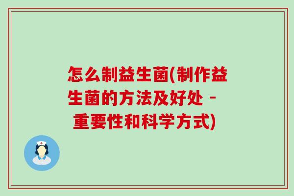 怎么制益生菌(制作益生菌的方法及好处 - 重要性和科学方式) 怎么制益生菌(制作益生菌的方法及好处 - 重要性和科学方式)
