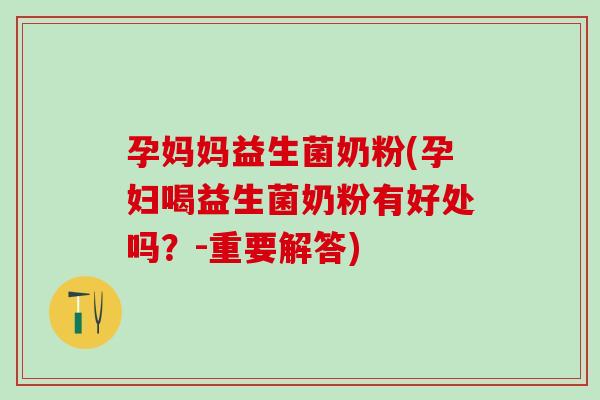 孕妈妈益生菌奶粉(孕妇喝益生菌奶粉有好处吗?-重要解答) 孕妈妈益生菌奶粉(孕妇喝益生菌奶粉有好处吗?-重要解答)