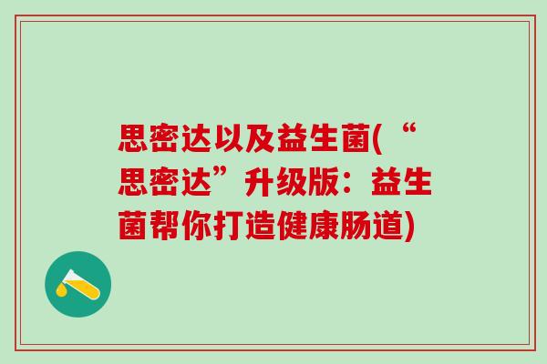思密达以及益生菌(“思密达”升级版:益生菌帮你打造健康肠道) 思密达以及益生菌(“思密达”升级版:益生菌帮你打造健康肠道)