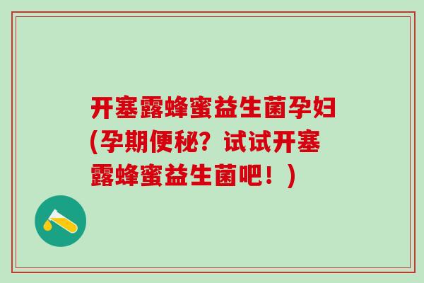 开塞露蜂蜜益生菌孕妇(孕期?试试开塞露蜂蜜益生菌吧!) 开塞露蜂蜜益生菌孕妇(孕期?试试开塞露蜂蜜益生菌吧!)