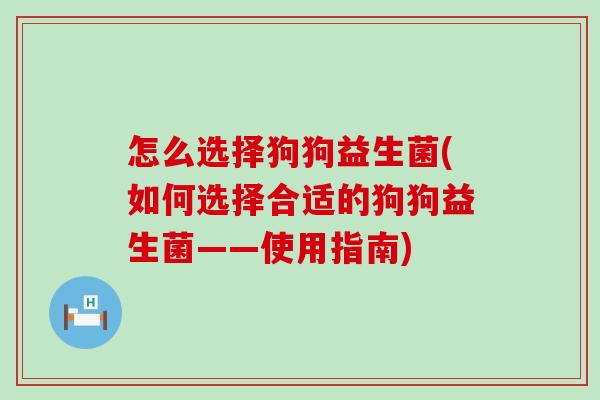 怎么选择狗狗益生菌(如何选择合适的狗狗益生菌——使用指南) 怎么选择狗狗益生菌(如何选择合适的狗狗益生菌——使用指南)