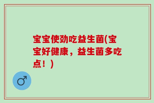 宝宝使劲吃益生菌(宝宝好健康,益生菌多吃点!) 宝宝使劲吃益生菌(宝宝好健康,益生菌多吃点!)