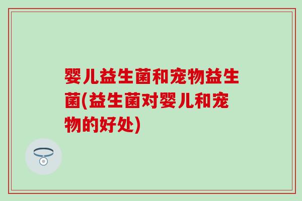 婴儿益生菌和宠物益生菌(益生菌对婴儿和宠物的好处) 婴儿益生菌和宠物益生菌(益生菌对婴儿和宠物的好处)