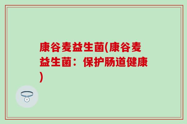 康谷麦益生菌(康谷麦益生菌:保护肠道健康) 康谷麦益生菌(康谷麦益生菌:保护肠道健康)